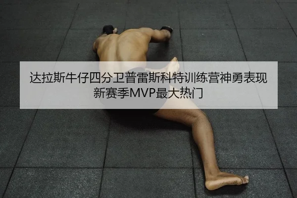达拉斯牛仔四分卫普雷斯科特训练营神勇表现 新赛季MVP最大热门