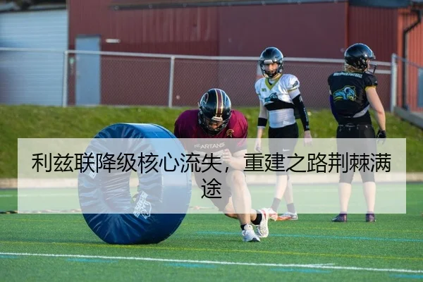 利兹联降级核心流失，重建之路荆棘满途